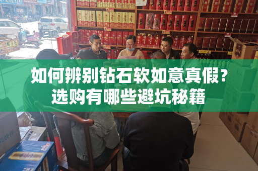 如何辨别钻石软如意真假？选购有哪些避坑秘籍